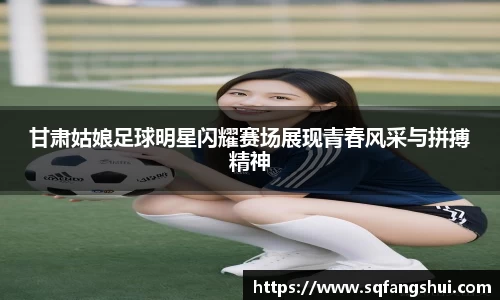 甘肃姑娘足球明星闪耀赛场展现青春风采与拼搏精神